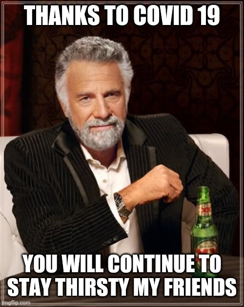 The Most Interesting Man In The World Meme | THANKS TO COVID 19; YOU WILL CONTINUE TO STAY THIRSTY MY FRIENDS | image tagged in memes,the most interesting man in the world | made w/ Imgflip meme maker