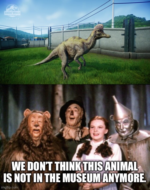 Dorothy and Friends Meet Corythosaurus | WE DON’T THINK THIS ANIMAL IS NOT IN THE MUSEUM ANYMORE. | image tagged in the wizard of oz,jurassic park,jurassic world | made w/ Imgflip meme maker