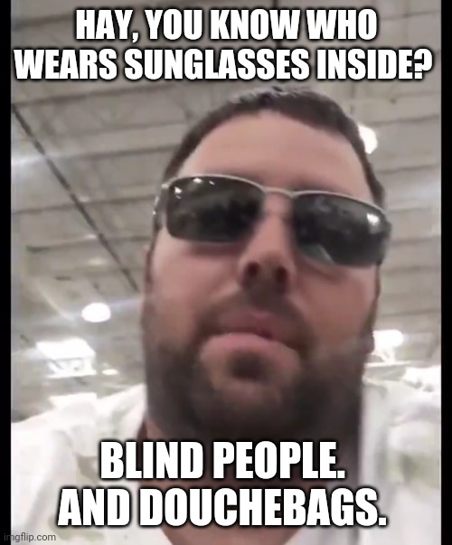 Costco Guy | HAY, YOU KNOW WHO WEARS SUNGLASSES INSIDE? BLIND PEOPLE. 
AND DOUCHEBAGS. | image tagged in costco guy | made w/ Imgflip meme maker