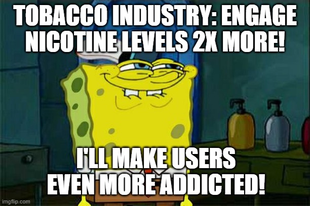 Don't You Squidward Meme | TOBACCO INDUSTRY: ENGAGE NICOTINE LEVELS 2X MORE! I'LL MAKE USERS EVEN MORE ADDICTED! | image tagged in memes,don't you squidward | made w/ Imgflip meme maker