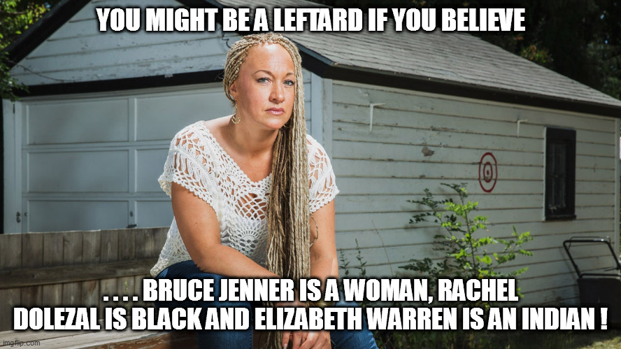 You might be a leftard if....#1 | YOU MIGHT BE A LEFTARD IF YOU BELIEVE; . . . . BRUCE JENNER IS A WOMAN, RACHEL DOLEZAL IS BLACK AND ELIZABETH WARREN IS AN INDIAN ! | image tagged in leftard,pretension | made w/ Imgflip meme maker