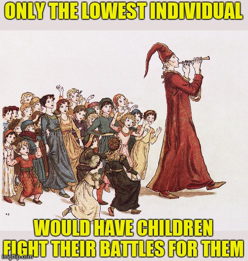 Cowards gonna coward! | ONLY THE LOWEST INDIVIDUAL; WOULD HAVE CHILDREN FIGHT THEIR BATTLES FOR THEM | image tagged in pied piper,coward,cowardly lion,scumbag,lowlife | made w/ Imgflip meme maker