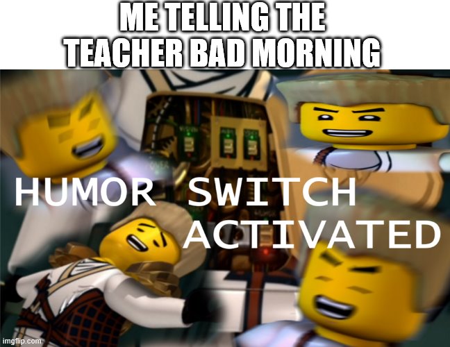 Humor Switch Activated | ME TELLING THE TEACHER BAD MORNING | image tagged in humor switch activated | made w/ Imgflip meme maker