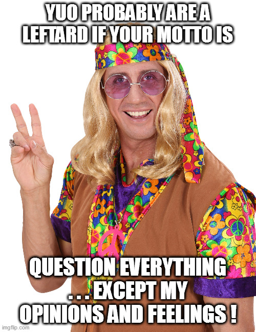 Libtards as the sworn defenders of tolerance? Yeah, right! | YUO PROBABLY ARE A LEFTARD IF YOUR MOTTO IS; QUESTION EVERYTHING . . . EXCEPT MY OPINIONS AND FEELINGS ! | image tagged in leftists,libtardation | made w/ Imgflip meme maker