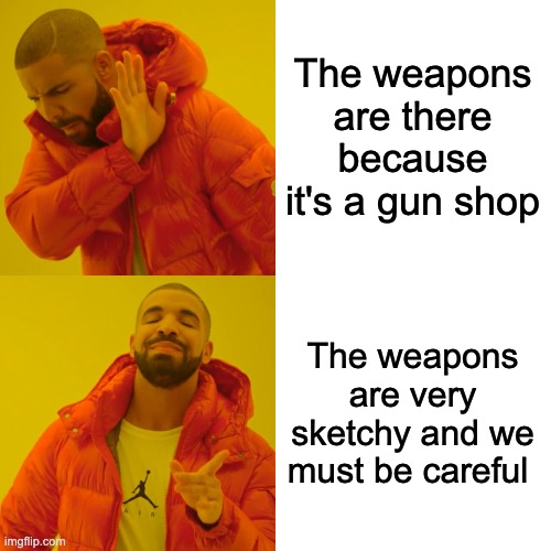 The weapons are there because it's a gun shop The weapons are very sketchy and we must be careful | image tagged in memes,drake hotline bling | made w/ Imgflip meme maker