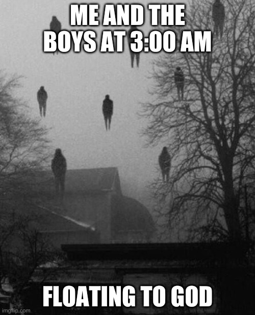 Me and the boys at 3 AM | ME AND THE BOYS AT 3:00 AM; FLOATING TO GOD | image tagged in me and the boys at 3 am | made w/ Imgflip meme maker