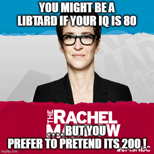 Leftists love to 'play pretend'! | YOU MIGHT BE A LIBTARD IF YOUR IQ IS 80; . . . . BUT YOU PREFER TO PRETEND ITS 200 ! | image tagged in rachel maddow,libtardation | made w/ Imgflip meme maker