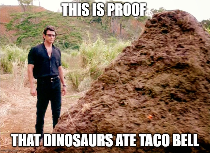 Memes, Poop, Jurassic Park | THIS IS PROOF; THAT DINOSAURS ATE TACO BELL | image tagged in memes poop jurassic park | made w/ Imgflip meme maker