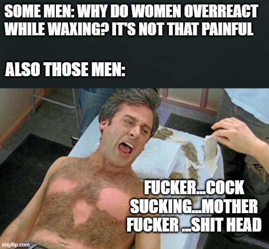 40 YEAR OLD VIRGIN WAX | SOME MEN: WHY DO WOMEN OVERREACT WHILE WAXING? IT'S NOT THAT PAINFUL; ALSO THOSE MEN:; FUCKER...COCK SUCKING...MOTHER FUCKER ...SHIT HEAD | image tagged in 40 year old virgin | made w/ Imgflip meme maker