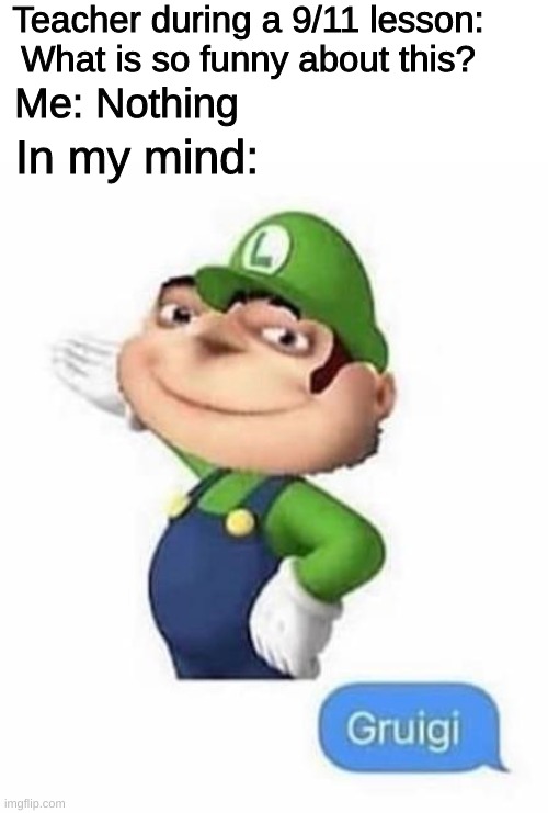 When I was in school, something funny would come up to me at not the best time. | Teacher during a 9/11 lesson: What is so funny about this? Me: Nothing; In my mind: | image tagged in memes,teacher,9/11,luigi,gruigi,mind | made w/ Imgflip meme maker