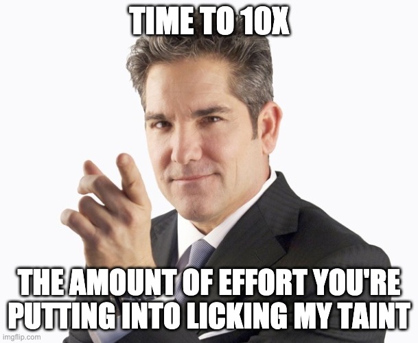 dream big | TIME TO 10X; THE AMOUNT OF EFFORT YOU'RE PUTTING INTO LICKING MY TAINT | image tagged in grant cardone | made w/ Imgflip meme maker