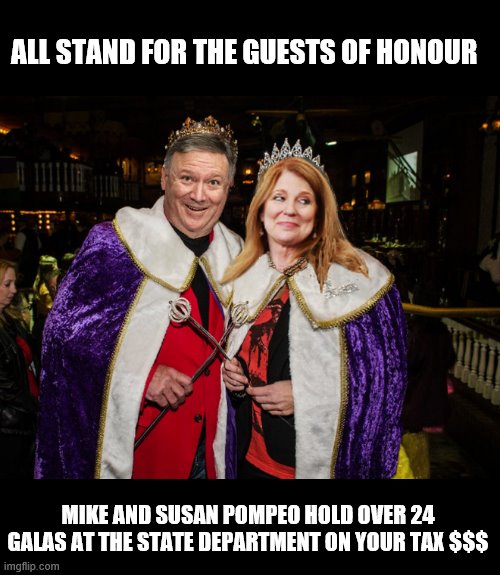 Your Tax $$$ at Work | ALL STAND FOR THE GUESTS OF HONOUR; MIKE AND SUSAN POMPEO HOLD OVER 24 GALAS AT THE STATE DEPARTMENT ON YOUR TAX $$$ | image tagged in crooked,robbery,trump is a moron,trump is an asshole,assholes | made w/ Imgflip meme maker