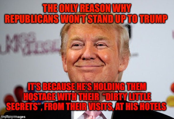 Donald trump approves | THE ONLY REASON WHY REPUBLICANS WON’T STAND UP TO TRUMP; IT’S BECAUSE HE’S HOLDING THEM HOSTAGE WITH THEIR  “DIRTY LITTLE SECRETS”, FROM THEIR VISITS, AT HIS HOTELS | image tagged in donald trump approves | made w/ Imgflip meme maker