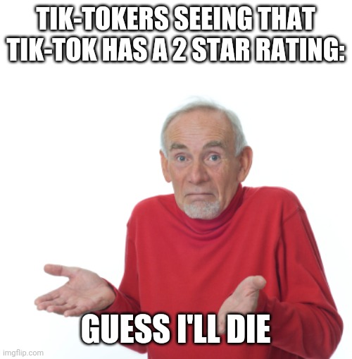 Poor fellows... If only we had opportunities to redeem them. | TIK-TOKERS SEEING THAT TIK-TOK HAS A 2 STAR RATING:; GUESS I'LL DIE | image tagged in guess i'll die | made w/ Imgflip meme maker