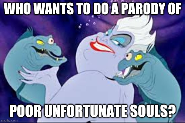 Just look it up. | WHO WANTS TO DO A PARODY OF; POOR UNFORTUNATE SOULS? | image tagged in yeet | made w/ Imgflip meme maker