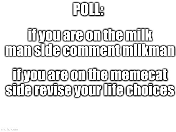 Blank White Template | POLL:; if you are on the milk man side comment milkman; if you are on the memecat side revise your life choices | image tagged in blank white template,got milk | made w/ Imgflip meme maker