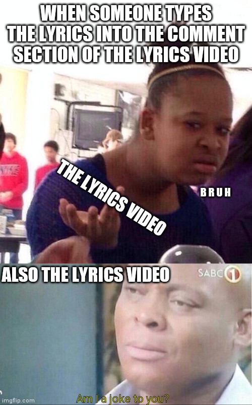 Two memes in one | WHEN SOMEONE TYPES THE LYRICS INTO THE COMMENT SECTION OF THE LYRICS VIDEO; THE LYRICS VIDEO; B R U H; ALSO THE LYRICS VIDEO; Am I a joke to you? | image tagged in memes,black girl wat | made w/ Imgflip meme maker