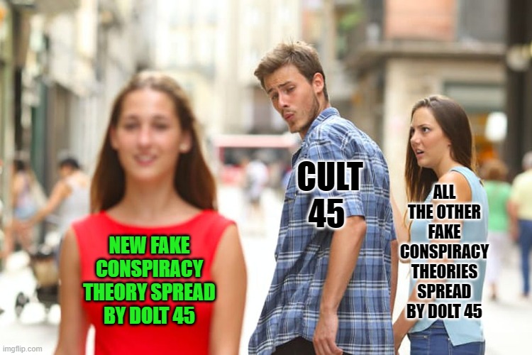 Distracted Boyfriend Meme | NEW FAKE CONSPIRACY THEORY SPREAD BY DOLT 45 CULT 45 ALL THE OTHER FAKE CONSPIRACY THEORIES SPREAD BY DOLT 45 | image tagged in memes,distracted boyfriend | made w/ Imgflip meme maker