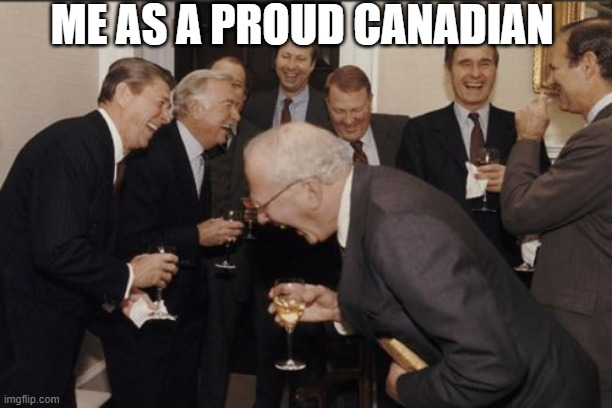 Laughing Men In Suits Meme | ME AS A PROUD CANADIAN | image tagged in memes,laughing men in suits | made w/ Imgflip meme maker