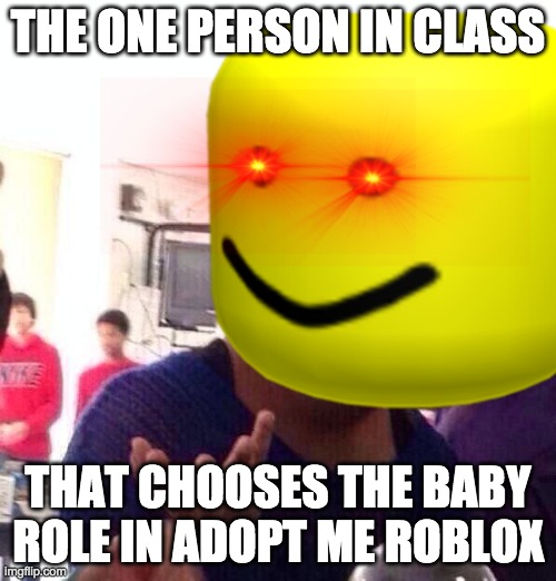 rooorooo | THE ONE PERSON IN CLASS; THAT CHOOSES THE BABY ROLE IN ADOPT ME ROBLOX | image tagged in roblox meme | made w/ Imgflip meme maker