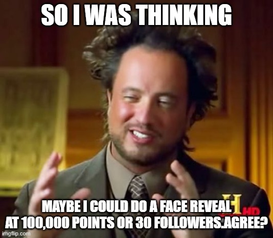 who am i kidding nobody is gonna see this | SO I WAS THINKING; MAYBE I COULD DO A FACE REVEAL AT 100,000 POINTS OR 30 FOLLOWERS.AGREE? | image tagged in memes,ancient aliens | made w/ Imgflip meme maker