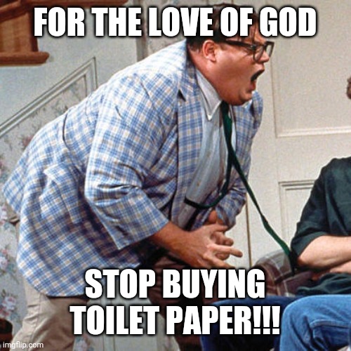 Chris Farley For the love of god | FOR THE LOVE OF GOD; STOP BUYING TOILET PAPER!!! | image tagged in chris farley for the love of god | made w/ Imgflip meme maker