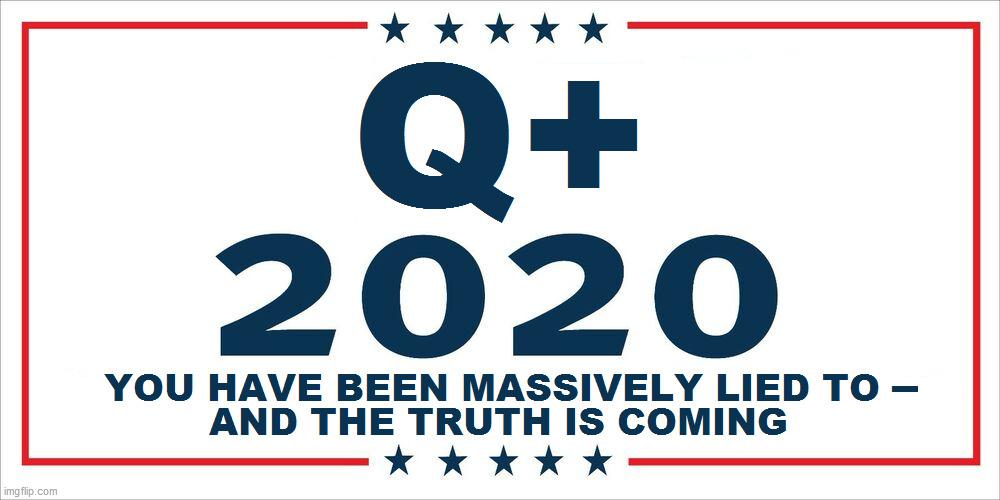 Took a yard sign idea and improvised it a little.  If/when the storm hits, I think people need to understand the basic issue. | Q+ 2020: YOU HAVE BEEN MASSIVELY LIED TO - AND THE TRUTH IS COMING | image tagged in qanon,the great awakening,wwg1wga,maga,nothing can stop what is coming,q storm | made w/ Imgflip meme maker