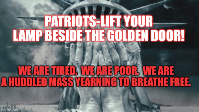 Patriots give us your... | PATRIOTS-LIFT YOUR LAMP BESIDE THE GOLDEN DOOR! WE ARE TIRED.  WE ARE POOR.  WE ARE A HUDDLED MASS YEARNING TO BREATHE FREE. | image tagged in statue of liberty crying | made w/ Imgflip meme maker
