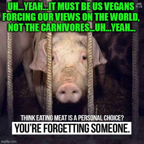 UH...YEAH...IT MUST BE US VEGANS 
FORCING OUR VIEWS ON THE WORLD, 
NOT THE CARNIVORES...UH...YEAH... | made w/ Imgflip meme maker