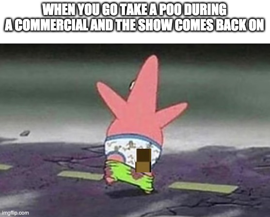 Every...Single...Time | WHEN YOU GO TAKE A POO DURING A COMMERCIAL AND THE SHOW COMES BACK ON | image tagged in patrick,poo,commercial,frontpage,memes,funny | made w/ Imgflip meme maker