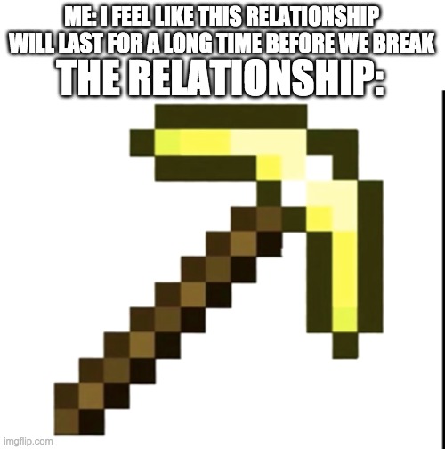 Gold Pickaxe Duration | ME: I FEEL LIKE THIS RELATIONSHIP WILL LAST FOR A LONG TIME BEFORE WE BREAK; THE RELATIONSHIP: | image tagged in golden pickaxe,funny meme,memes,funny,girlfriend | made w/ Imgflip meme maker