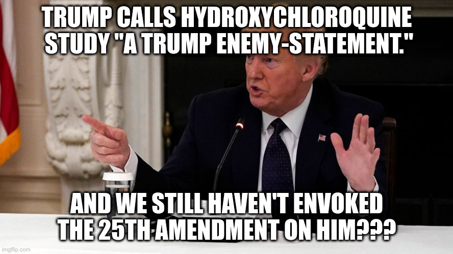 If you think a scientific study is out to get you, why are you running the most powerful nation on earth? | TRUMP CALLS HYDROXYCHLOROQUINE  STUDY "A TRUMP ENEMY-STATEMENT."; AND WE STILL HAVEN'T ENVOKED THE 25TH AMENDMENT ON HIM??? | image tagged in trump,covid-19,25th amendment,hydroxychloroquine,humor | made w/ Imgflip meme maker