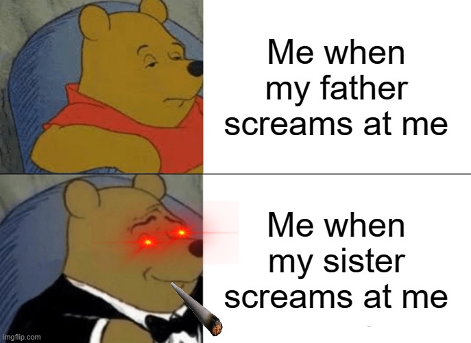 relatable. | Me when my father screams at me; Me when my sister screams at me | image tagged in memes,tuxedo winnie the pooh | made w/ Imgflip meme maker