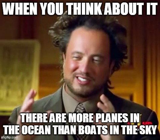yes | WHEN YOU THINK ABOUT IT; THERE ARE MORE PLANES IN THE OCEAN THAN BOATS IN THE SKY | image tagged in memes,funny,think about it | made w/ Imgflip meme maker