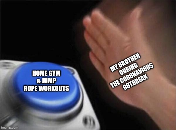 Blank Nut Button Meme | MY BROTHER DURING THE CORONAVIRUS OUTBREAK; HOME GYM & JUMP ROPE WORKOUTS | image tagged in memes,blank nut button,sports fans | made w/ Imgflip meme maker