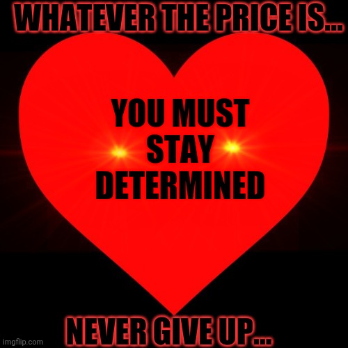 Determination. | WHATEVER THE PRICE IS... YOU MUST STAY DETERMINED; NEVER GIVE UP... | image tagged in undertale,determination | made w/ Imgflip meme maker