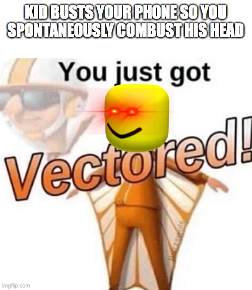 You just got vectored | KID BUSTS YOUR PHONE SO YOU SPONTANEOUSLY COMBUST HIS HEAD | image tagged in you just got vectored | made w/ Imgflip meme maker