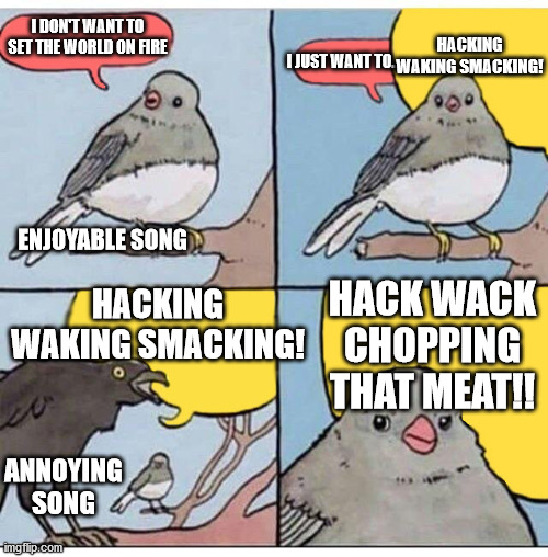Mood ruining Fallout Music. | HACKING WAKING SMACKING! I DON'T WANT TO SET THE WORLD ON FIRE; I JUST WANT TO.. ENJOYABLE SONG; HACKING WAKING SMACKING! HACK WACK CHOPPING THAT MEAT!! ANNOYING SONG | image tagged in annoyed bird,fallout,fallout radio,annoying | made w/ Imgflip meme maker