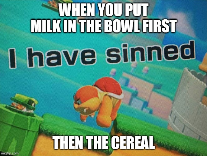 Cereal | WHEN YOU PUT MILK IN THE BOWL FIRST; THEN THE CEREAL | image tagged in i have sinned | made w/ Imgflip meme maker