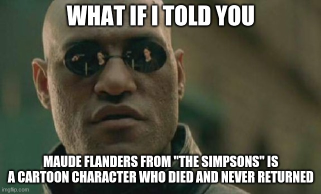 Matrix Morpheus Meme | WHAT IF I TOLD YOU MAUDE FLANDERS FROM "THE SIMPSONS" IS A CARTOON CHARACTER WHO DIED AND NEVER RETURNED | image tagged in memes,matrix morpheus | made w/ Imgflip meme maker