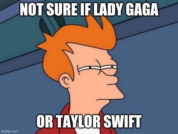 Futurama Fry Meme | NOT SURE IF LADY GAGA OR TAYLOR SWIFT | image tagged in memes,futurama fry | made w/ Imgflip meme maker