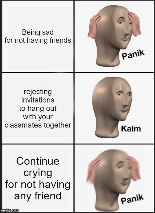 Panik Kalm Panik Meme | Being sad for not having friends; rejecting invitations to hang out with your classmates together; Continue crying for not having any friend | image tagged in memes,panik kalm panik | made w/ Imgflip meme maker
