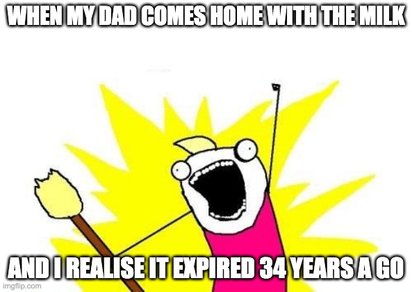 X All The Y Meme | WHEN MY DAD COMES HOME WITH THE MILK; AND I REALISE IT EXPIRED 34 YEARS A GO | image tagged in memes,x all the y | made w/ Imgflip meme maker