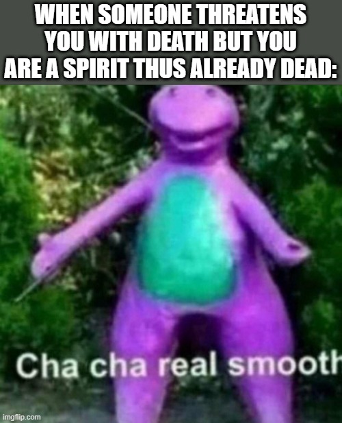Cha Cha Real Smooth | WHEN SOMEONE THREATENS YOU WITH DEATH BUT YOU ARE A SPIRIT THUS ALREADY DEAD: | image tagged in cha cha real smooth | made w/ Imgflip meme maker