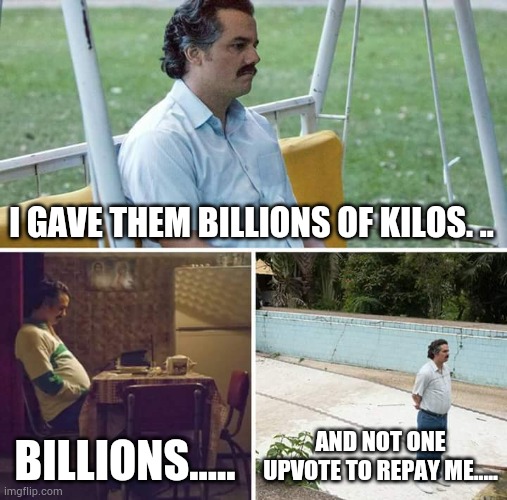 Sad Pablo Escobar | I GAVE THEM BILLIONS OF KILOS. .. BILLIONS..... AND NOT ONE UPVOTE TO REPAY ME..... | image tagged in memes,sad pablo escobar | made w/ Imgflip meme maker