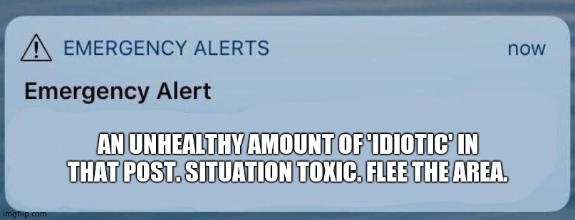 emergency alert | AN UNHEALTHY AMOUNT OF 'IDIOTIC' IN THAT POST. SITUATION TOXIC. FLEE THE AREA. | image tagged in emergency alert | made w/ Imgflip meme maker