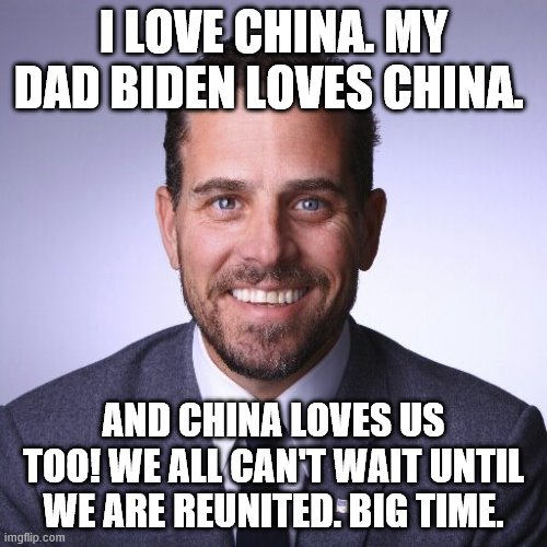 Hunter loves China | I LOVE CHINA. MY DAD BIDEN LOVES CHINA. AND CHINA LOVES US TOO! WE ALL CAN'T WAIT UNTIL WE ARE REUNITED. BIG TIME. | image tagged in hunter biden | made w/ Imgflip meme maker
