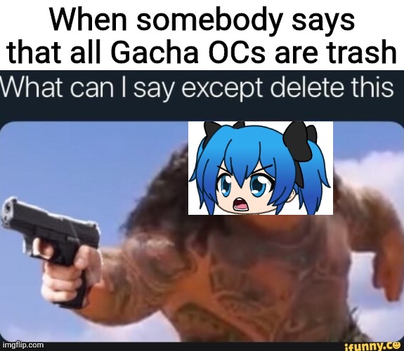 Not all of them are trash. Some are really good | When somebody says that all Gacha OCs are trash | image tagged in what can i say except delete this,gacha,oc | made w/ Imgflip meme maker