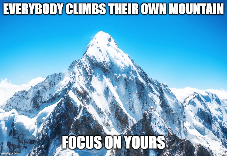 EVERYBODY CLIMBS THEIR OWN MOUNTAIN; FOCUS ON YOURS | made w/ Imgflip meme maker