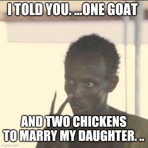 Look At Me | I TOLD YOU. ...ONE GOAT; AND TWO CHICKENS TO MARRY MY DAUGHTER. .. | image tagged in memes,look at me | made w/ Imgflip meme maker